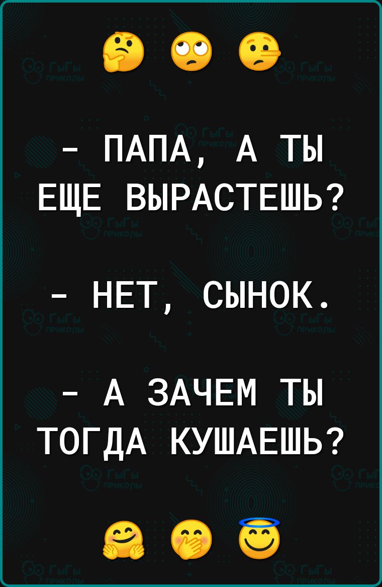 ПАПА А ТЫ ЕЩЕ ВЫРАСТЕШЬ НЕТ СЫНОК А ЗАЧЕМ ТЫ ТОГДА КУШАЕШЬ