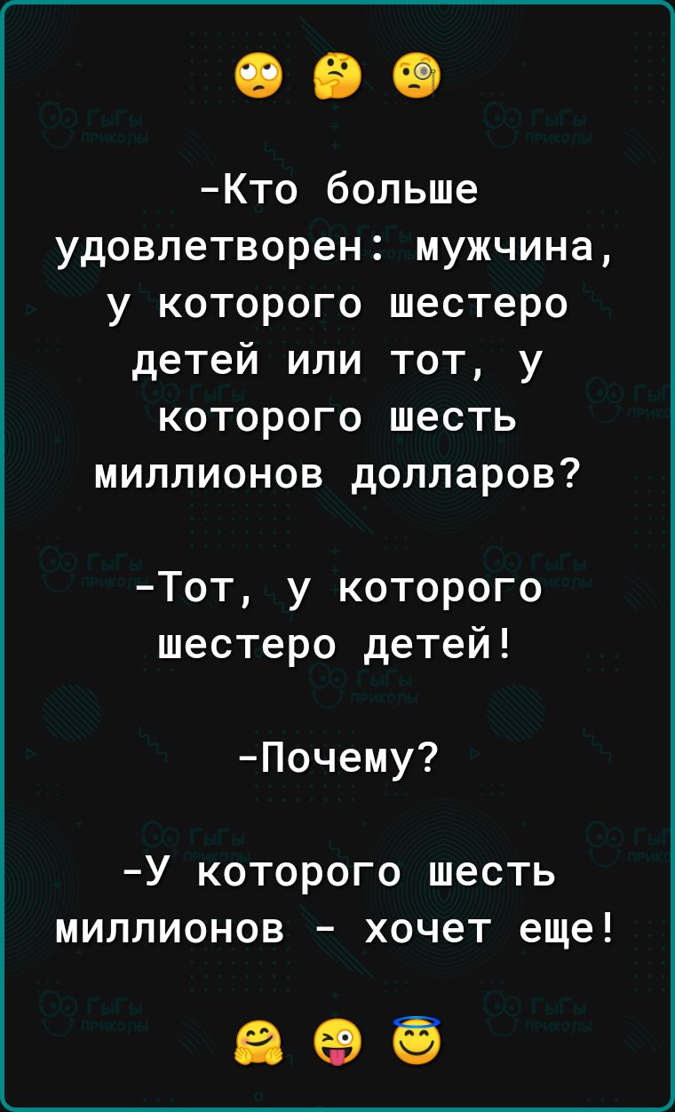 Кто больше удовлетворен мужчина у которого шестеро детей или тот у которого шесть миллионов долларов Тот у которого шестеро детей Почему У которого шесть миллионов хочет еще 859