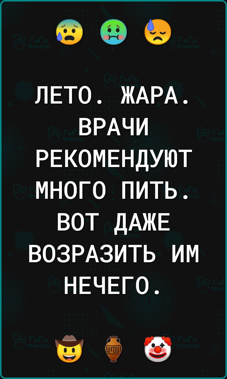 ЛЕТО ЖАРА ВРАЧИ РЕКОМЕНДУЮТ МНОГО ПИТЬ ВОТ ДАЖЕ ВОЗРАЗИТЬ ИМ НЕЧЕГО Ш