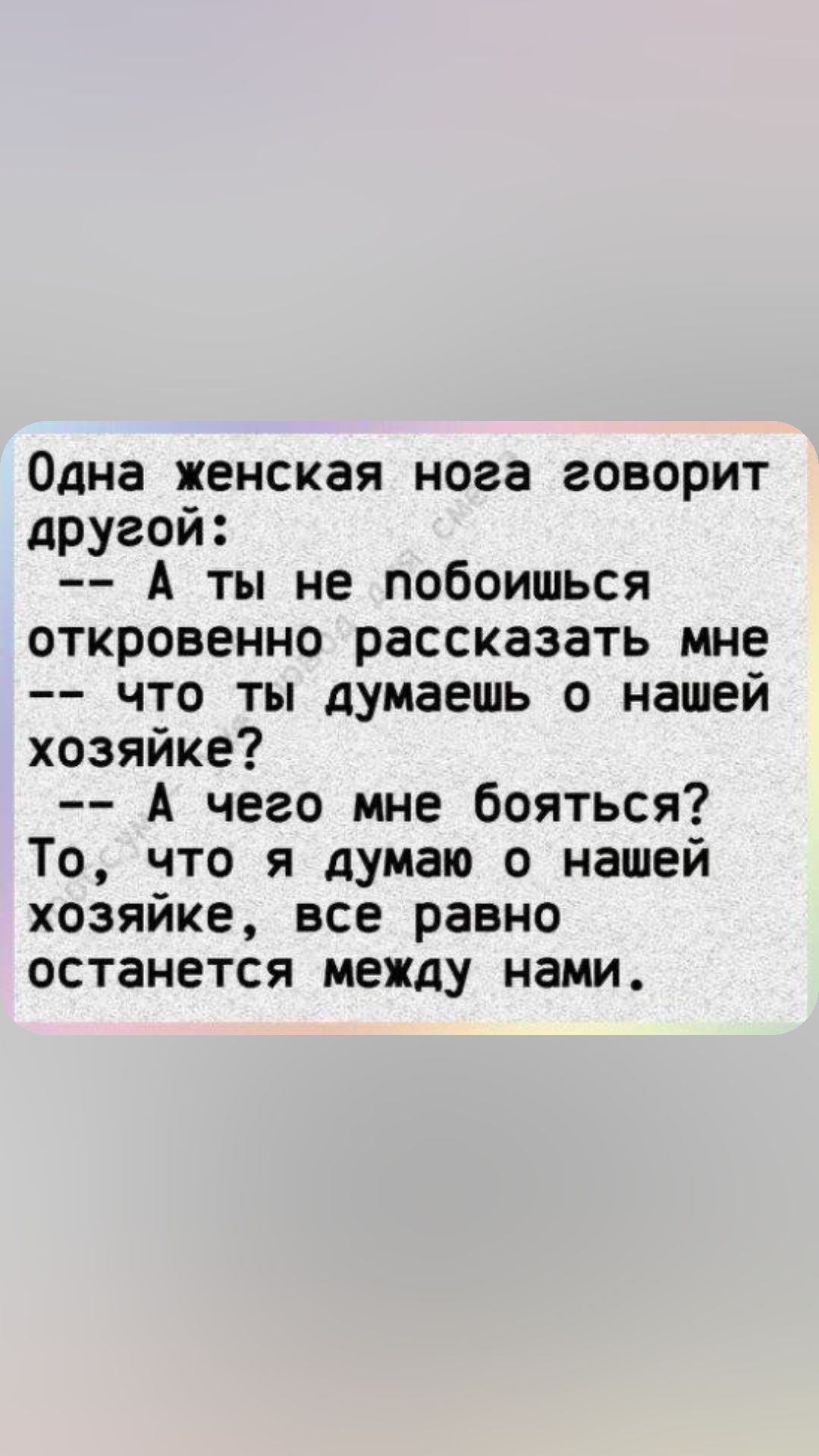 Одна женская нога говорит другой А ты не побоишься откровенно рассказать мне что ты думаешь о нашей хозяйке А чего мне бояться То что я думаю о нашей хозяйке все равно останется между нами