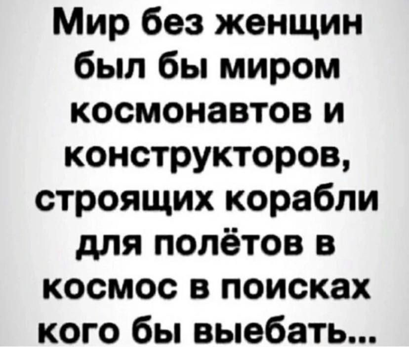 Мир без женщин был бы миром космонавтов и конструкторов строящих корабли для полётов в космос в поисках кого бы выебать