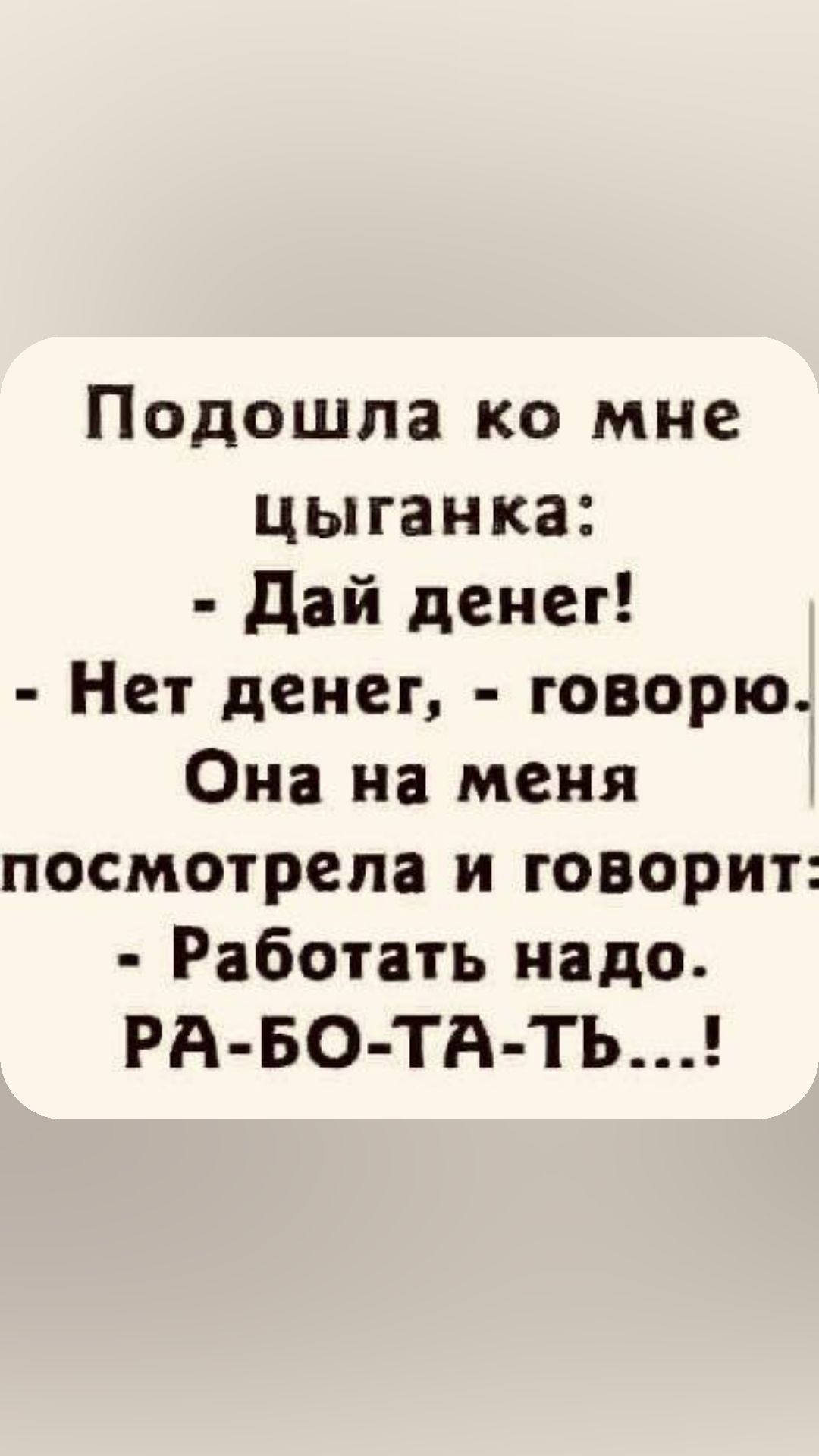 Подошла ко мне цыганка дай денег Нет денег говорю Она на меня посмотрела и говорит Работать надо РА БО ТА ТЬ