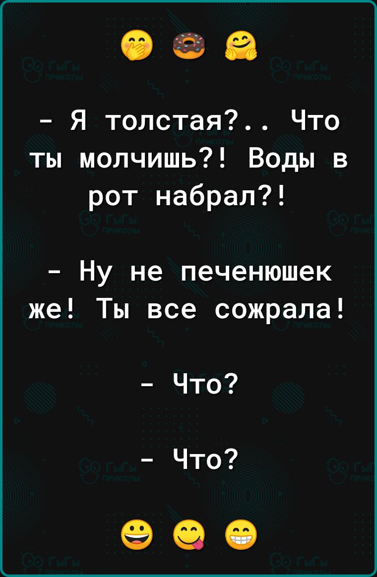 ааа Я толстая Что ты молчишь Воды в рот набрал Ну не печенюшек же Ты все сожрала Что Что 990