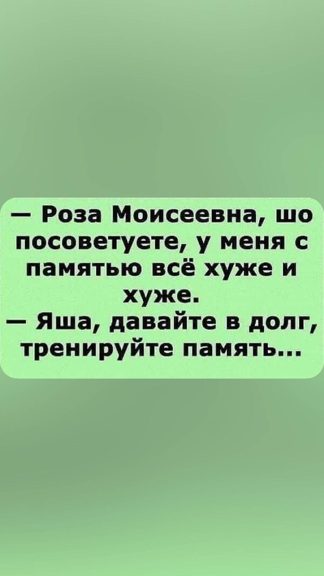 Роза Моисеевна шо посоветуете у меня с памятью всё хуже и хуже Яша давайте в долг тренируйте память