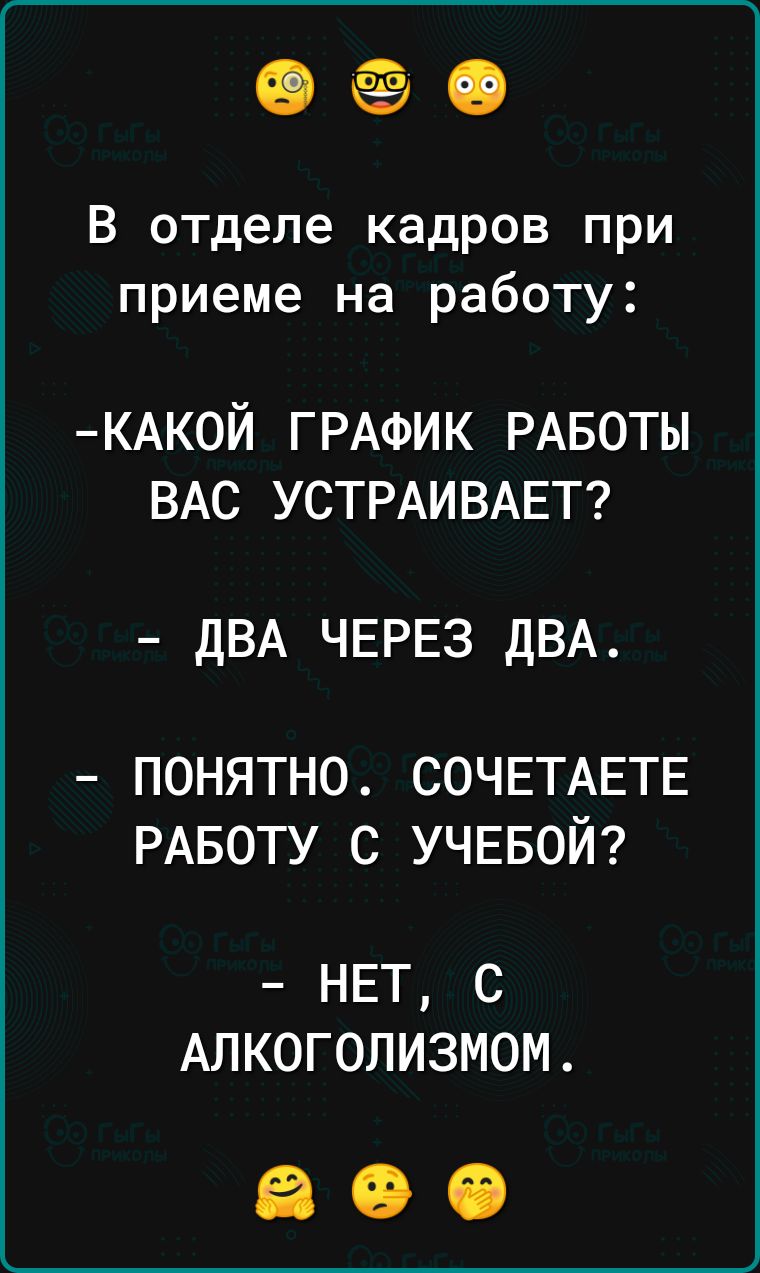 ёё Я В отделе кадров при приеме на работу КАК0Й ГРАФИК РАБОТЫ ВАС УСТРАИВАЕТ ДВА ЧЕРЕЗ ДВА ПОНЯТНО СОЧЕТАЕТЕ РАБОТУ С УЧЕБОЙ НЕТ с Алкоголизмом