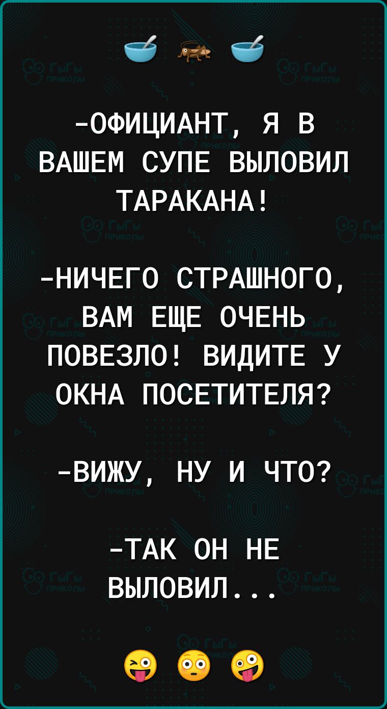 0ФИЦИАНТ я в ВАШЕМ СУПЕ выловил ТАРАКАНА НИЧЕГО СТРАШНОГО ВАМ ЕЩЕ ОЧЕНЬ ПОВЕЗЛО ВИДИТЕ У ОКНА ПОСЕТИТЕЛЯ ВИЖУ НУ И ЧТО ТАК ОН НЕ ВЫЛОВИЛ 69 С ЕВ