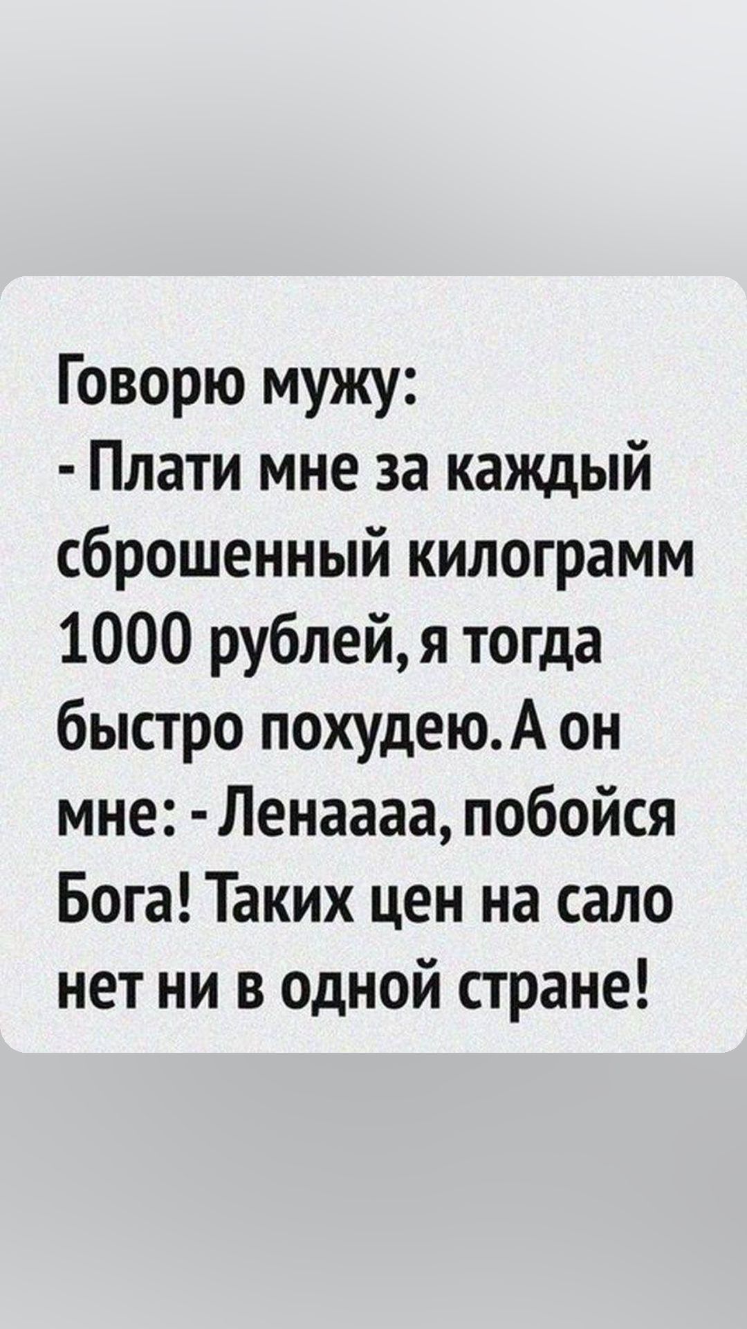 Говорю мужу Плати мне за каждый сброшенный килограмм 1000 рублейя тогда быстро похудеюА он мне Ленаааа побойся Бога Таких цен на сало нет ни в одной стране