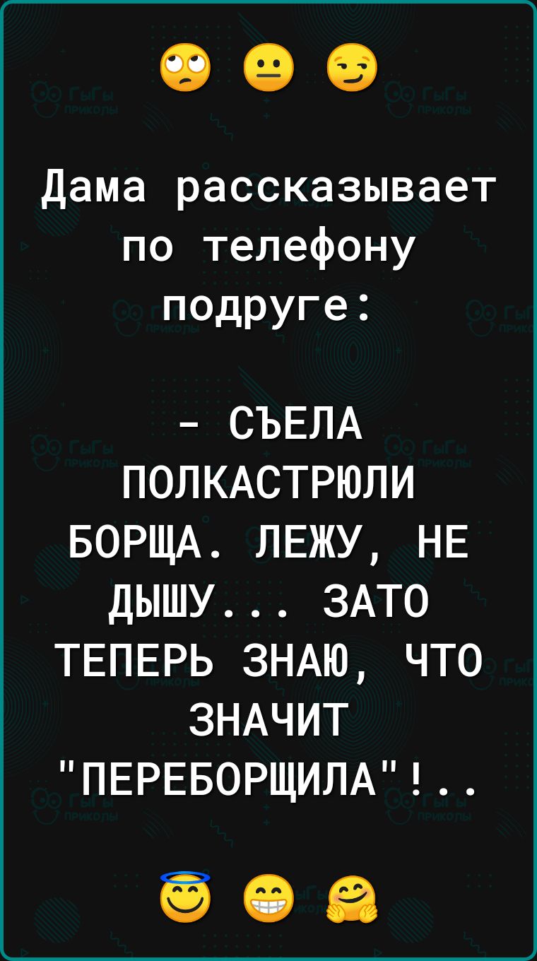 Дама рассказывает по телефону подруге СЪЕЛА ПОЛКАСТРЮЛИ БОРЩА ЛЕЖУ НЕ дышу ЗАТО ТЕПЕРЬ ЗНАЮ что ЗНАЧИТ ПЕРЕБОРЩИЛА