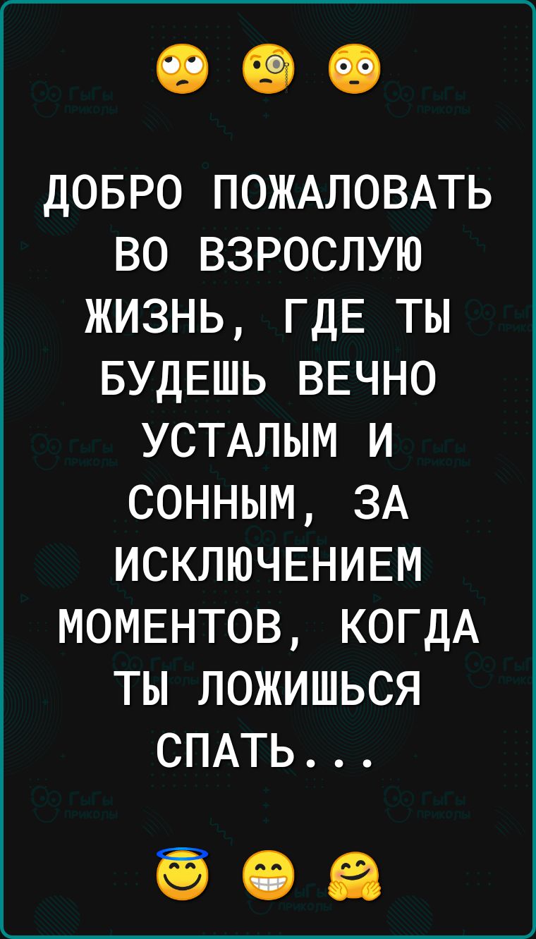 довро ПОЖАЛОВАТЬ во взрослую жизнь ГДЕ ты БУДЕШЬ ВЕЧНО устдлым и сонным ЗА ИСКЛЮЧЕНИЕМ МОМЕНТОВ КОГДА ты ложишься СПАТЬ