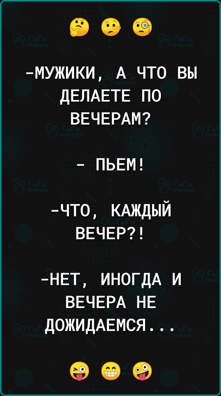 МУЖИКИ А ЧТО ВЫ ДЕЛАЕТЕ ПО ВЕЧЕРАМ ПЬЕМ что КАЖДЫЙ ВЕЧЕР НЕТ ИНОГДА и ВЕЧЕРА НЕ дОЖИдАЕМСЯ 69 15 ев