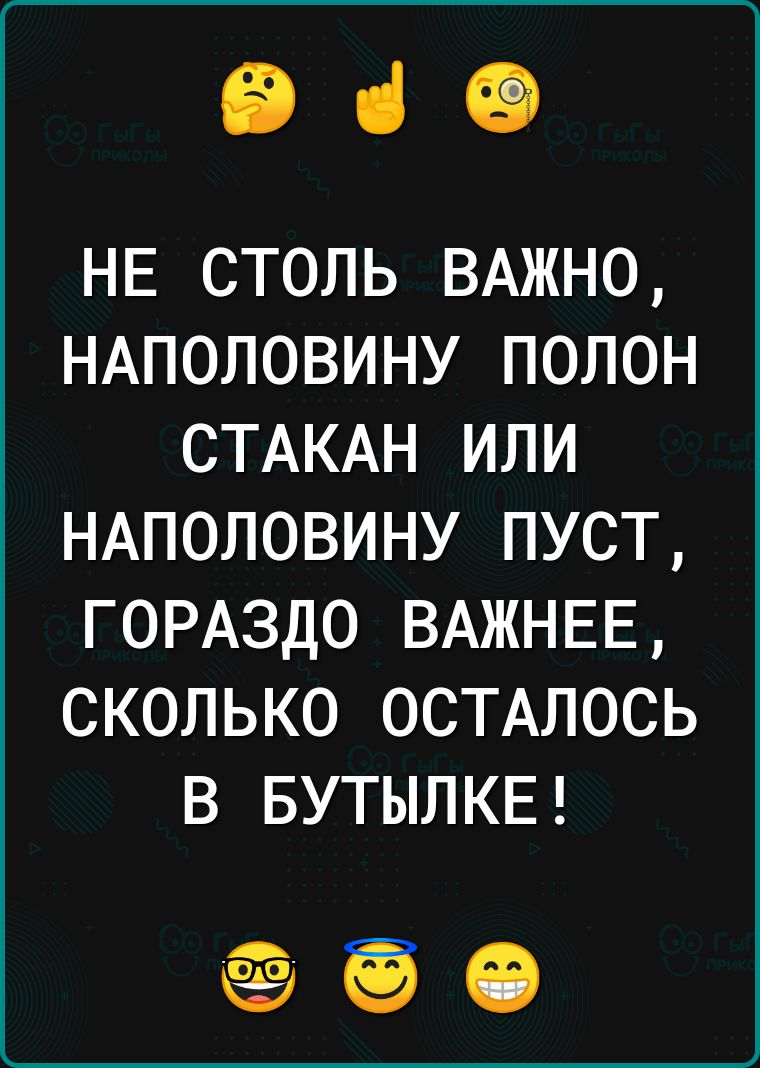 ВіО НЕ СТОЛЬ ВАЖНО НАПОЛОВИНУ ПОЛОН СТАКАН ИЛИ НАПОЛОВИНУ ПУСТ ГОРАЗДО ВАЖНЕЕ СКОЛЬКО ОСТАЛОСЬ В БУТЫЛКЕ