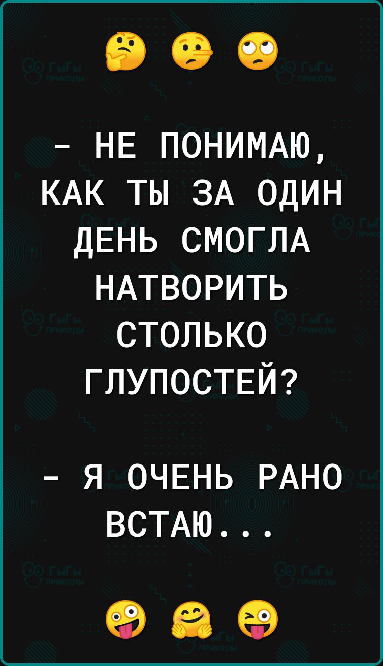 НЕ ПОНИМАЮ КАК ты ЗА один ДЕНЬ СМОГЛА НАТВОРИТЬ столько глупоствй Я ОЧЕНЬ РАНО ВСТАЮ 98