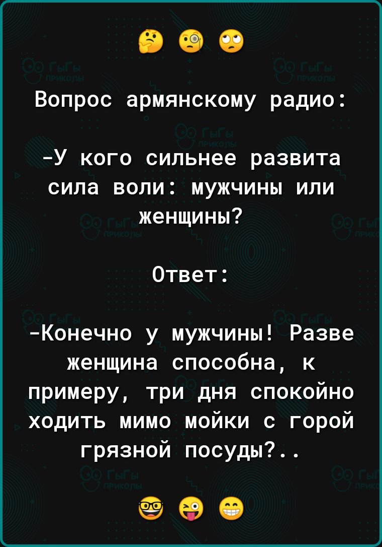 Вопрос армянскому радио У кого сильнее развита сила воли мужчины или женщины Ответ Конечно у мужчины Разве женщина способна к примеру три дня спокойно ходить мимо мойки с горой грязной посуды ФФ