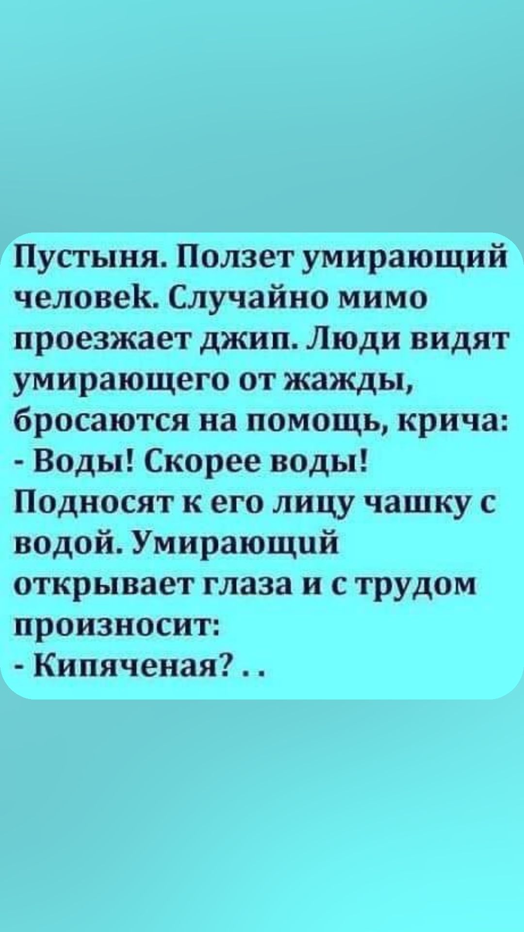 Пустыня Ползет умирающий человек Случайно мимо проезжает джип Люди видят умирающего от жажды бросаются на помощь крича Воды Скорее воды Подносят к его лицу чашку с водой Умирающий открывает глаза и с трудом произносит Кипяченая