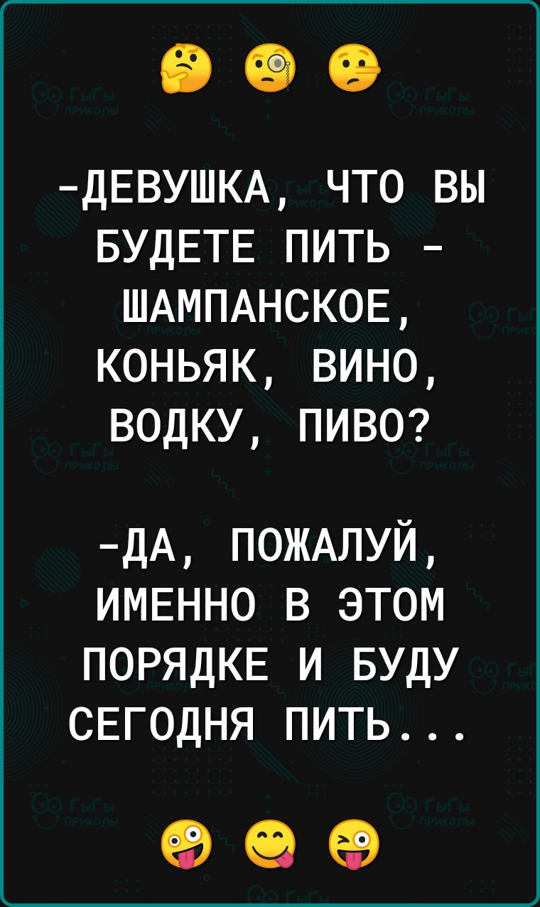 ДЕВУШКА что вы БУДЕТЕ пить шдмпднсков коньяк вино водку пиве дА ПОЖАЛУЙ ИМЕННО в этом ПОРЯДКЕ и БУДУ СЕГОДНЯ пить ЕВ