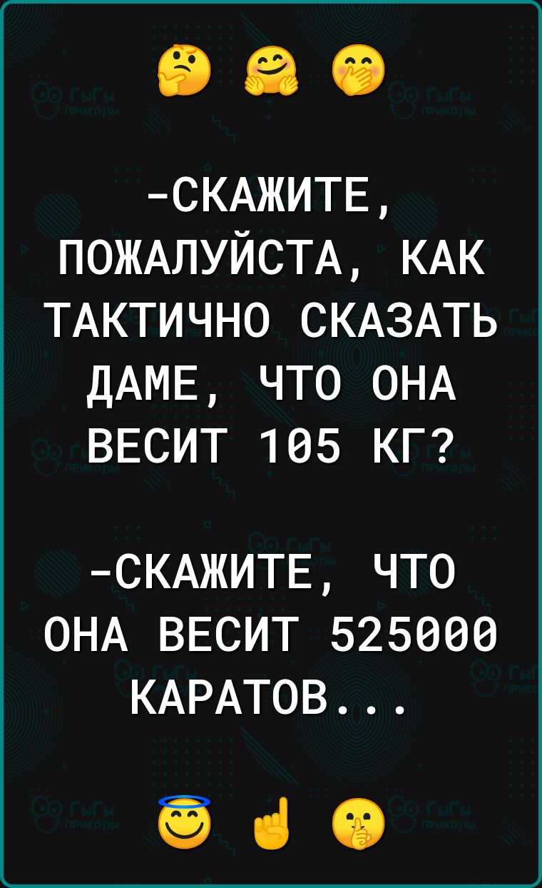 СКАЖИТЕ ПОЖАЛУЙСТА КАК ТАКТИЧНО СКАЗАТЬ ДАМЕ что ОНА ВЕСИТ 105 КГ СКАЖИТЕ ЧТО ОНА ВЕСИТ 525006 КАРАТОВ біО