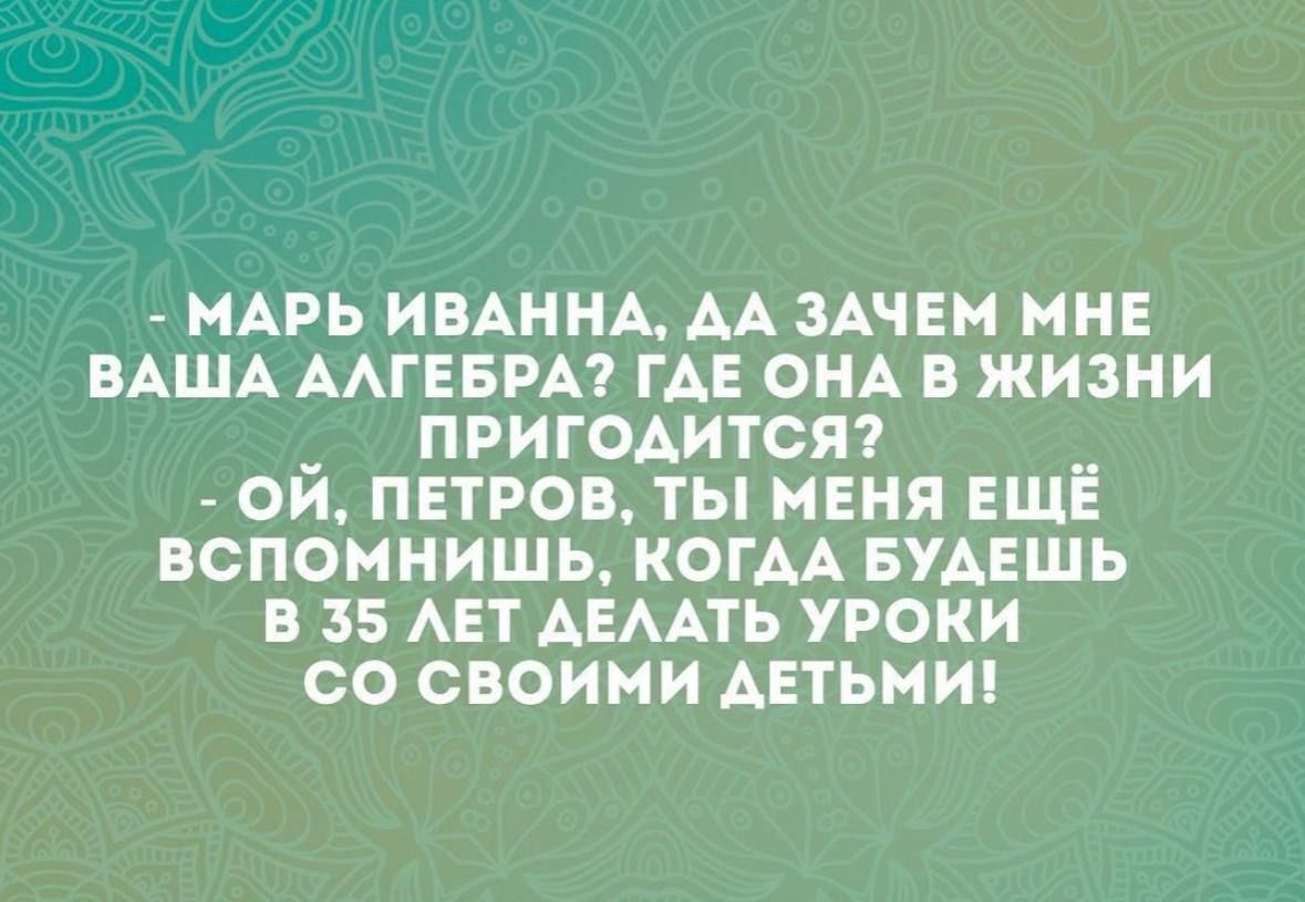 МАРЬ ИВАННА АА ЗАЧЕМ МНЕ ВАША ААГЕБРА ГАЕ ОНА В ЖИЗНИ _ ПРИГОАИТСЯ _ ОИ ПЕТРОВ ТЫ МЕНЯ ЕЩЕ ВСПОМНИШЬ КОГАА БУДЕШЬ 35 АЕТ АЕААТЬ УРОКИ СО СВОИМИ АЕТЬНИ