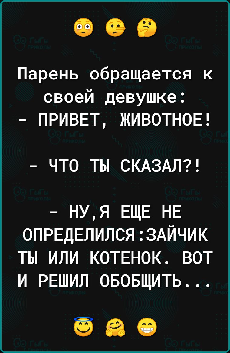 Парень обращается к своей девушке ПРИВЕТ ЖИВОТНОЕ ЧТО ТЫ СКАЗАЛ нуя ЕЩЕ НЕ ОПРЕДЕЛИЛСЯ ЗАЙЧИК ты или КОТЕНОК вот и РЕШИЛ ововщить