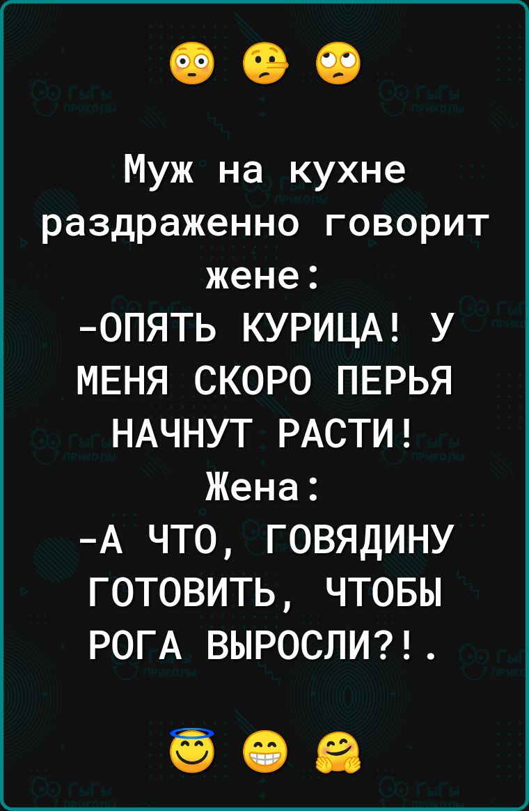 Муж на кухне раздраженно говорит жене ОПЯТЬ КУРИЦА У МЕНЯ СКОРО ПЕРЬЯ НАЧНУТ РАСТИ Жена А ЧТО ГОВЯДИНУ ГОТОВИТЬ ЧТОБЫ РОГА ВЫРОСЛИ