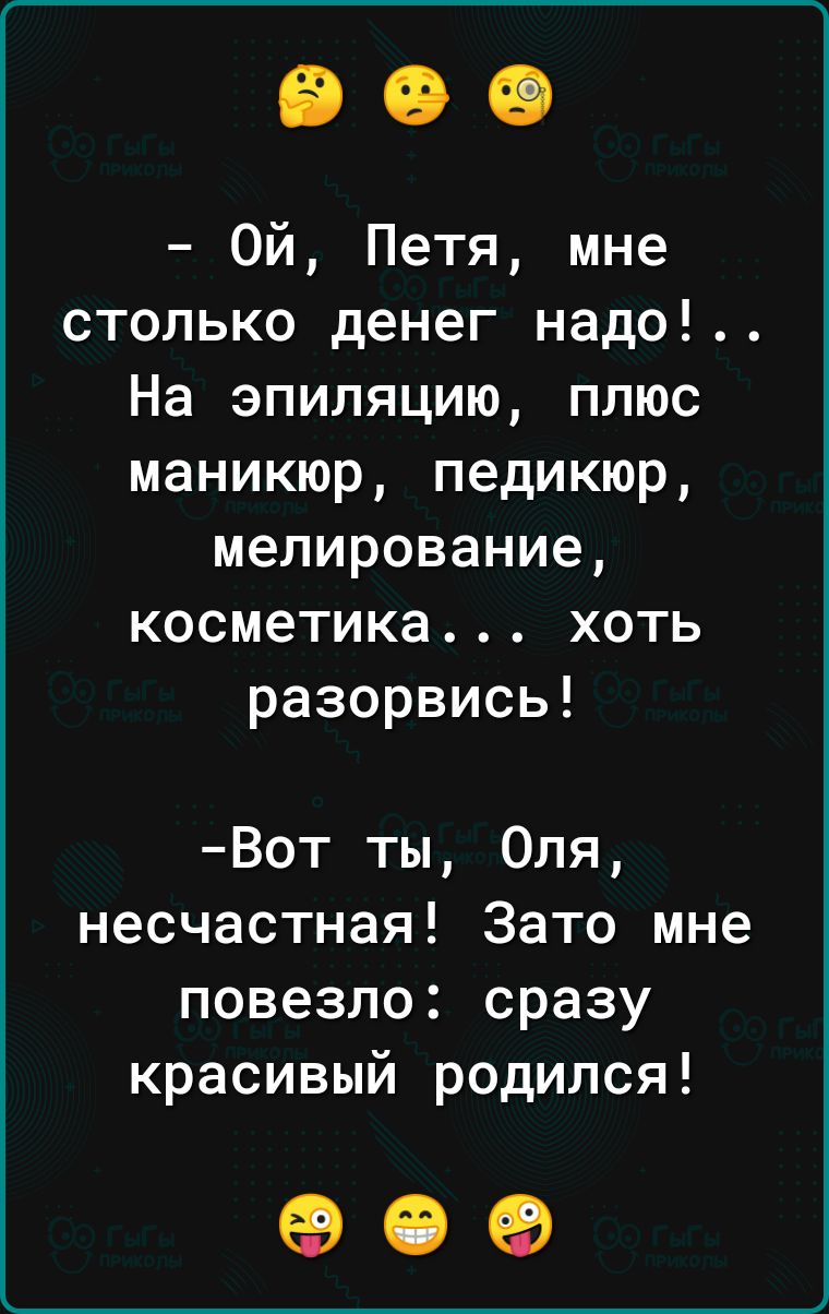 Ой Петя мне столько денег надо На эпиляцию плюс маникюр педикюр мелирование косметика хоть разорвись Вот ты Оля несчастная Зато мне повезло сразу красивый родился 09