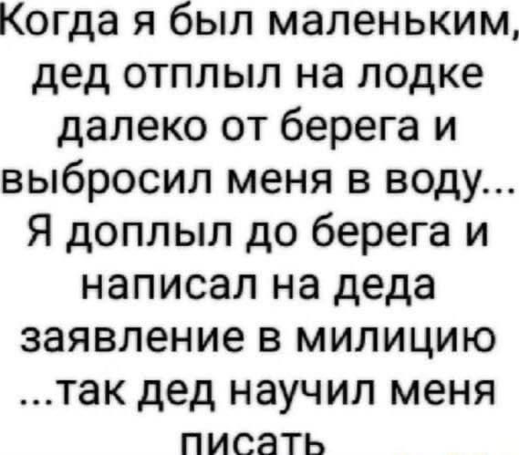 Когда я был маленьким дед отплыл на лодке далеко от берега и выбросил меня в воду Я доплыл до берега и написал на деда заявление в милицию так дед НЭУЧИЛ меня ПИСЗТЬ