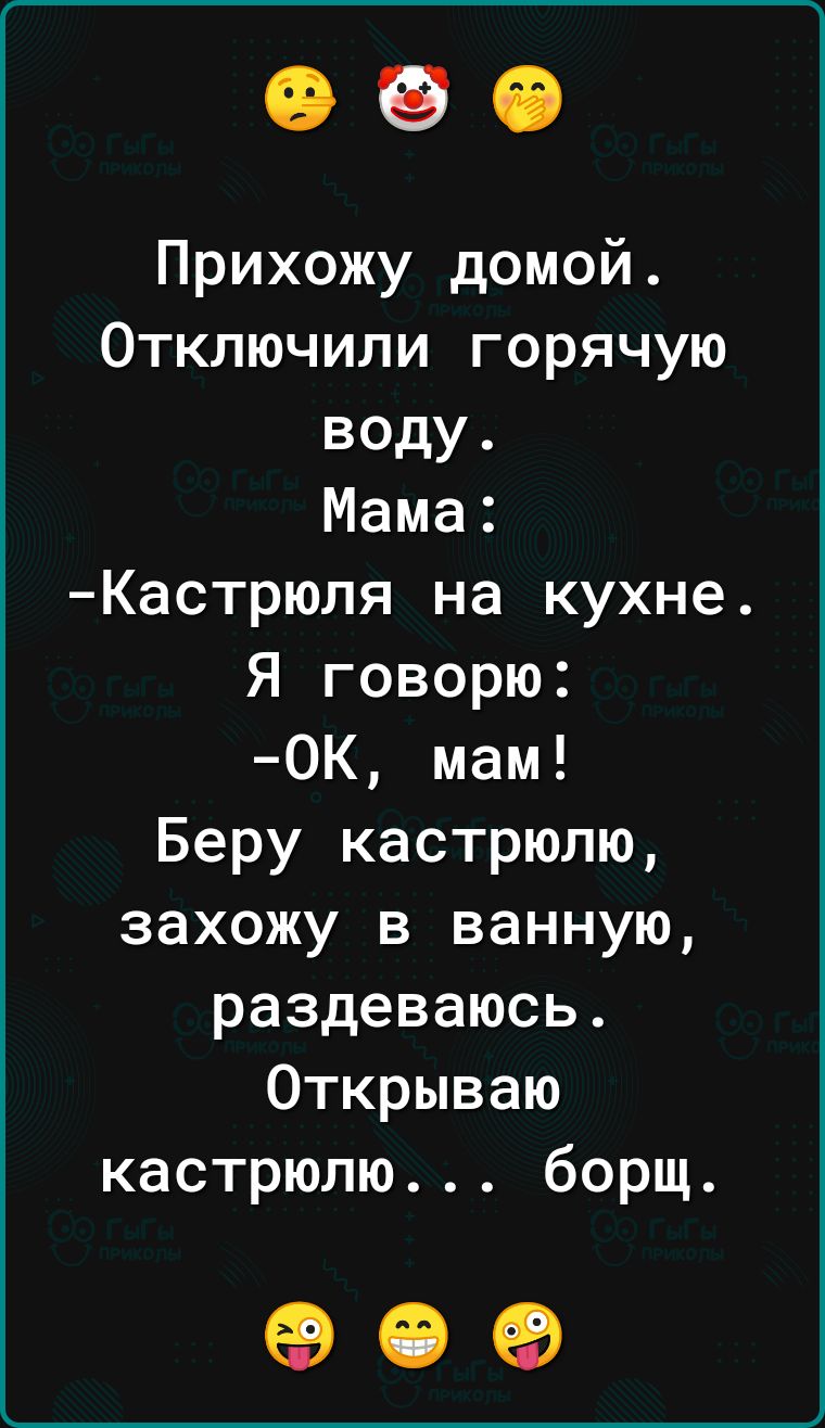 Прихожу домой Отключили горячую воду Мама Кастрюля на кухне Я говорю 0К мам Беру кастрюлю захожу в ванную раздеваюсь Открываю кастрюлю борщ 909