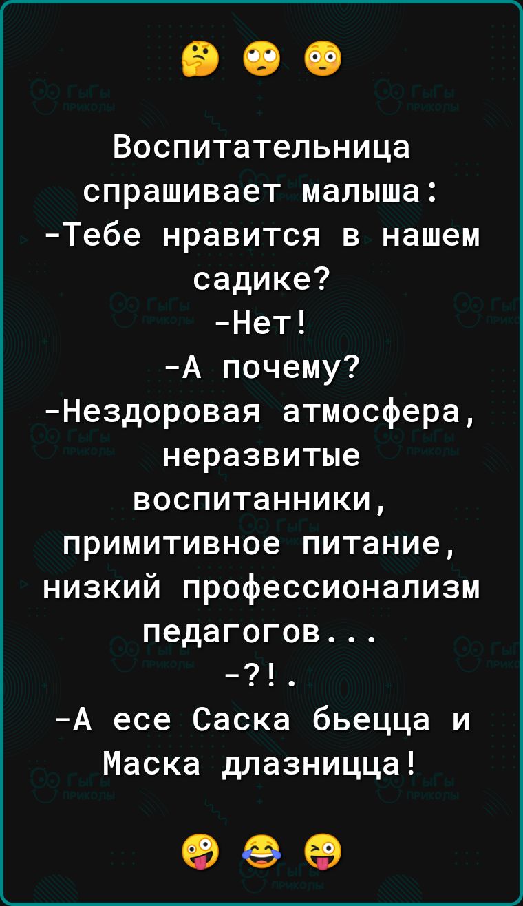 Воспитательница спрашивает малыша Тебе нравится в нашем садике Нет А почему Нездоровая атмосфера неразвитые воспитанники примитивное питание низкий профессионализм педагогов А есе Саска бьецца и Маска длазницца 969