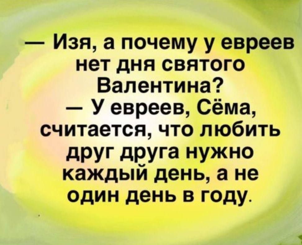 Изя а почему у евреев нет дня святого Валентина У евреев Сёма считается что любить друг друга нужно каждый день а не один день в году