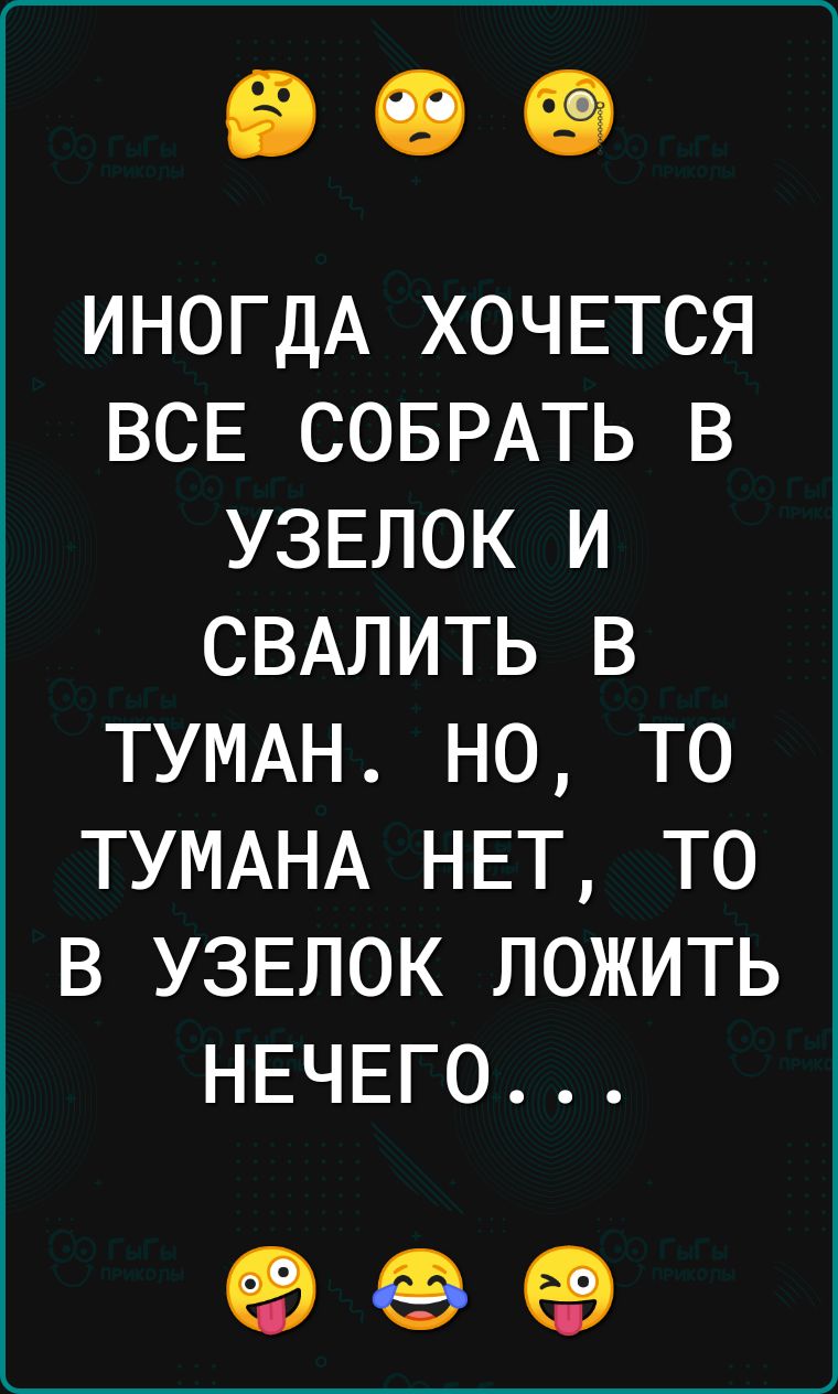 ИНОГДА ХОЧЕТСЯ ВСЕ СОБРАТЬ В УЗЕЛОК И СВАПИТЬ В ТУМАН НО ТО ТУМАНА НЕТ ТО В УЗЕЛОК ЛОЖИТЬ НЕЧЕГО