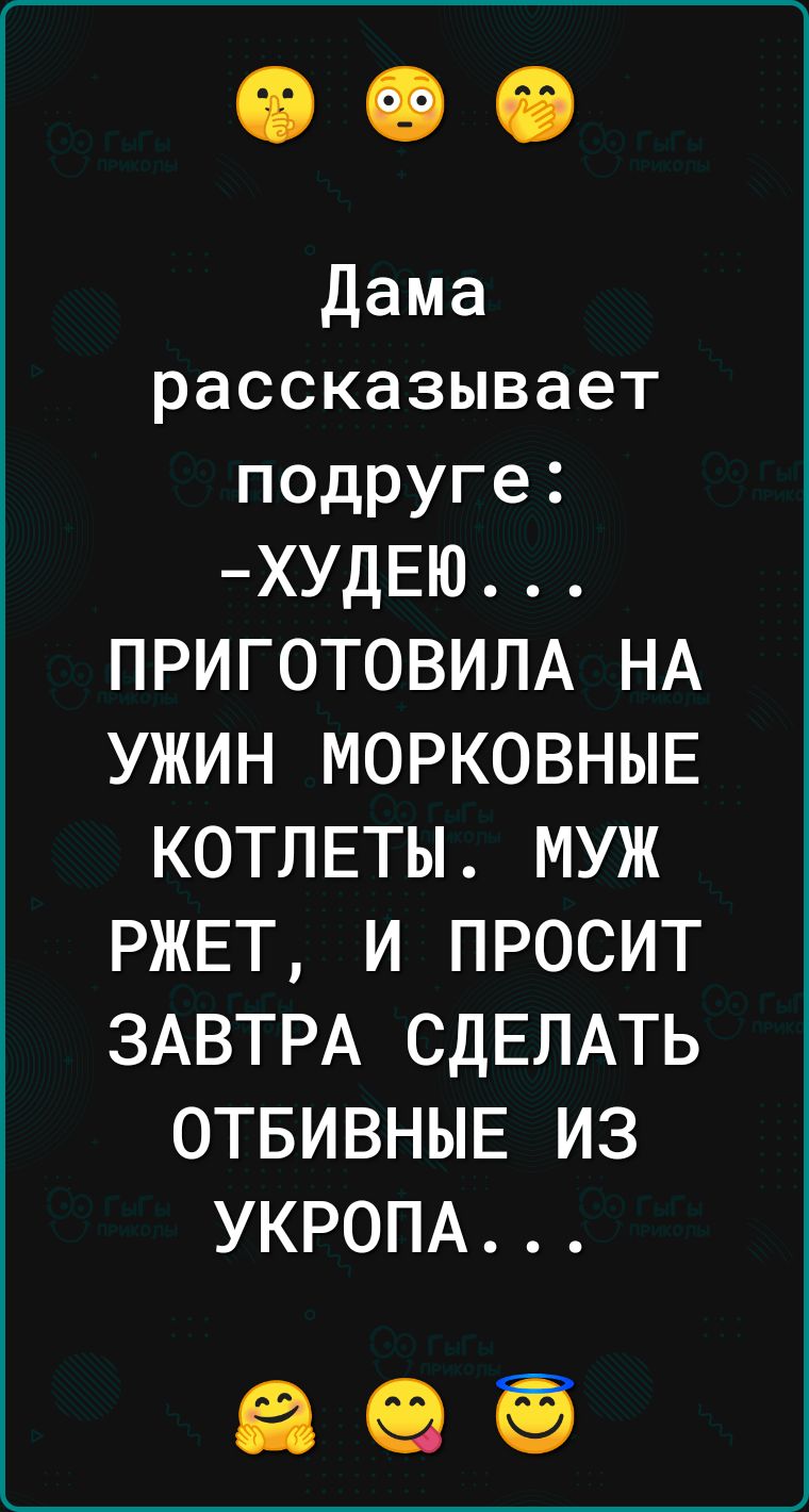 Дама рассказывает подруге ХУДЕЮ ПРИГОТОВИЛА НА УЖИН МОРКОВНЫЕ КОТЛЕТЫ МУЖ РЖЕТ И ПРОСИТ ЗАВТРА СДЕЛАТЬ ОТБИВНЫЕ ИЗ УКРОПА