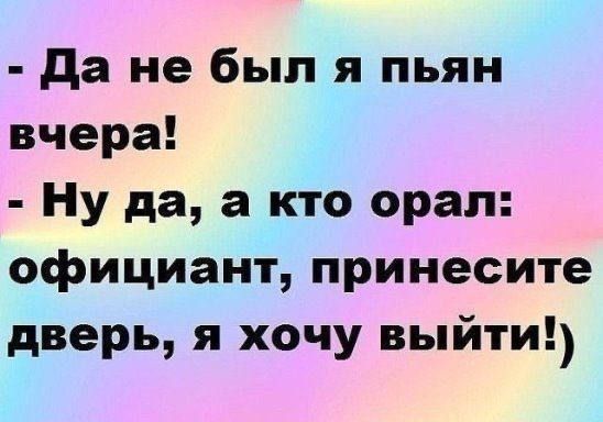 да не был я пьян вчера Ну да а кто орал официант принесите дверь я хочу выйти