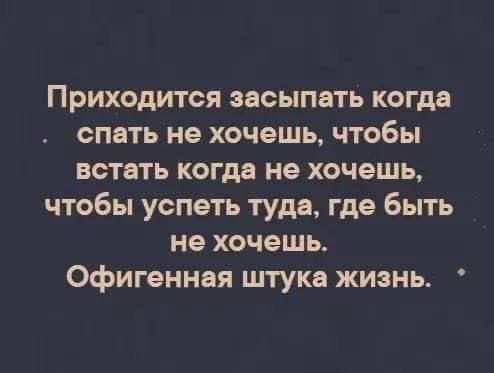 Приходится засыпать когда спать не хочешь чтобы встать когда не хочешь чтобы успеть туда где быть не хочешь Офигенная штука жизнь