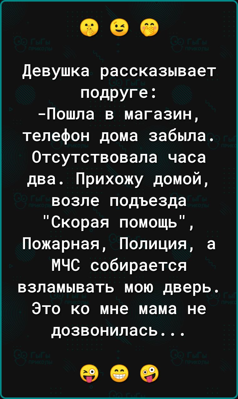 девушка рассказывает подруге Пошла в магазин телефон дома забыла Отсутствовала часа два Прихожу домой возле подъезда Скорая помощь Пожарная Полиция а МЧС собирается взламывать мою дверь Это ко мне мама не дозвонилась 09