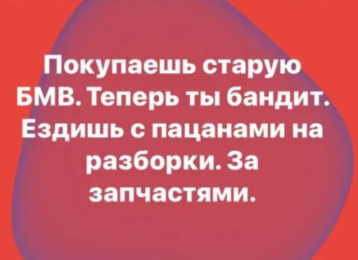 Покупаешь старую БМВ Теперь ты бандит Ездишь пацанами иа разборки За запчастями