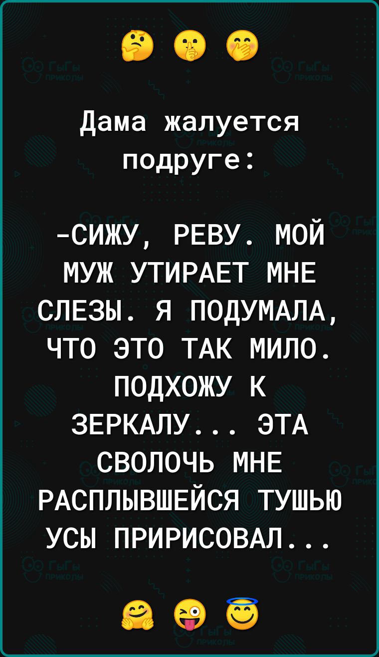 Дама жалуется подруге сижу РЕВУ мой муж УТИРАЕТ МНЕ СЛЕЗЫ я ПОДУМАЛА что это ТАК мило подхожу к ЗЕРКАЛУ ЭТА сволочь МНЕ РАСПЛЫВШЕЙСЯ тушью усы ПРИРИСОВАЛ 695