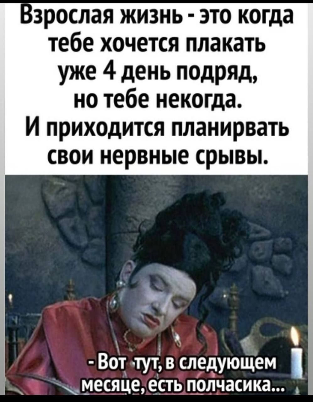 зрослая ЖИЗНЬ ЭТО когда тебе ХОЧЕТСЯ плакать уже 4 день подряд но тебе некогда И приходится планирвать свои нервные срывы Вот тут в следующем месяце есть полчасика