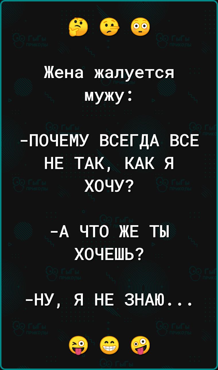 Жена жалуется мужу П0ЧЕМУ ВСЕГДА ВСЕ НЕ ТАК КАК Я ХОЧУ А ЧТО ЖЕ ТЫ ХОЧЕШЬ ну я НЕ ЗНАЮ 09