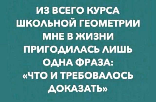 ИЗ ВСЕГО КУРСА ШКОАЬНОЙ ГЕОМЕТРИИ МНЕ В ЖИЗНИ ПРИГОАИМСЬ АИШЬ ОДНА ФРАЗА ЧТО И ТРЕБОВМОСЬ АОКАЗАТЬ