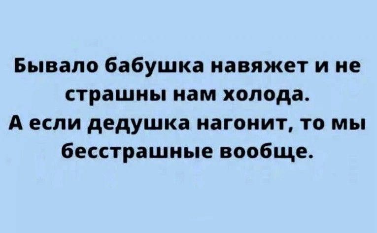 Бывало бабушка павяжет и не СТРВШИЬ иам холода А если дедушка нагоиит то мы бесстрашные вообще