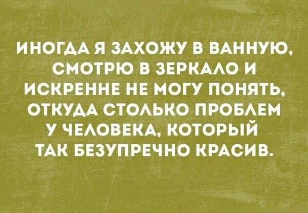 ИНОГДА Я ЗАХОЖУ В ВАННУЮ СМОТРЮ ЗЕРКААО И ИСКРЕННЕ НЕ МОГУ ПОНЯТЬ ОТКУАА СТОАЬКО ПРОБАЕН У ЧЕАОВЕКА КОТОРЫЙ ТАК БЕЗУПРЕЧНО КРАСИВ