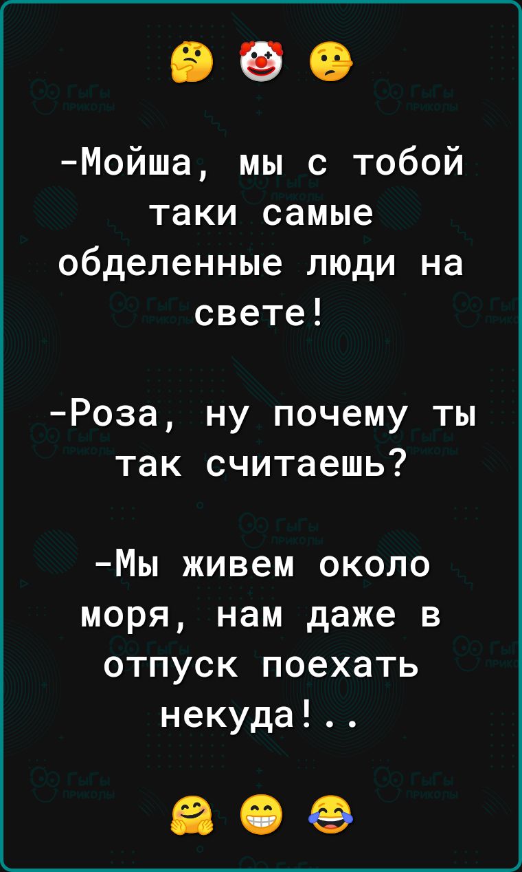 Мойша мы с тобой таки самые обделенные люди на свете Роза ну почему ты так считаешь Мы живем около моря нам даже в отпуск поехать некуда 30