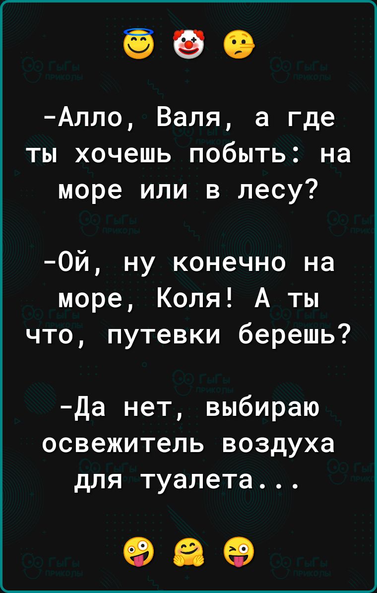 Алло Валя а где ты хочешь побыть на море или в лесу 0й ну конечно на море Коля А ты что путевки берешь Да нет выбираю освежитель воздуха для туалета 98