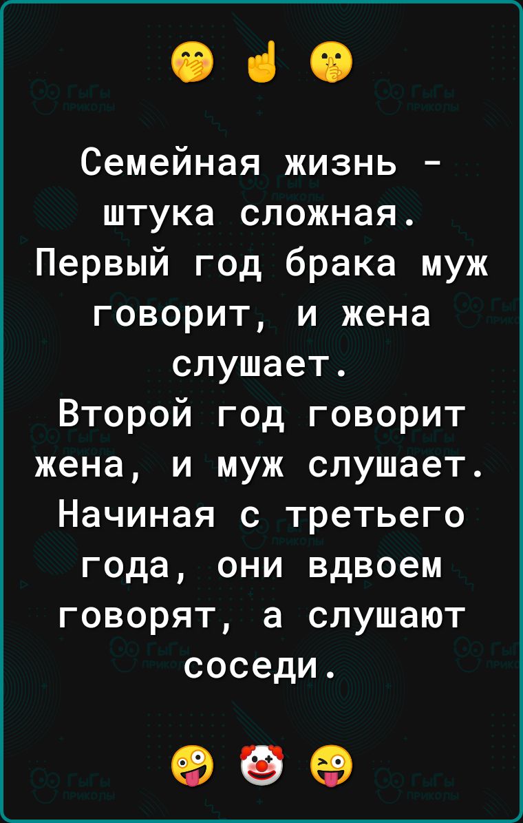 оно Семейная жизнь штука сложная Первый год брака муж говорит и жена слушает Второй год говорит жена и муж слушает Начиная с третьего года они вдвоем говорят а слушают соседи 999