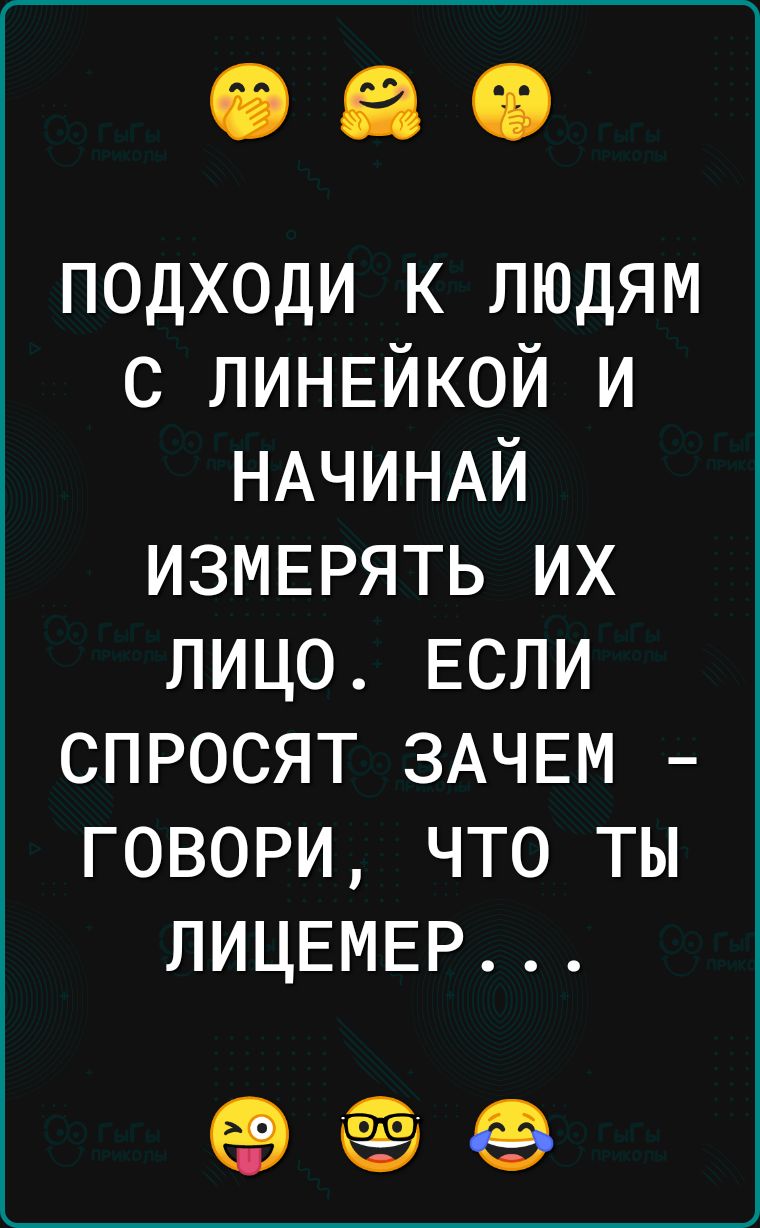 подходи к людям с ЛИНЕЙКОЙ и НАЧИНАЙ измврять их лицо ЕСЛИ спросят ЗАЧЕМ говори что ты ЛИЦЕМЕР