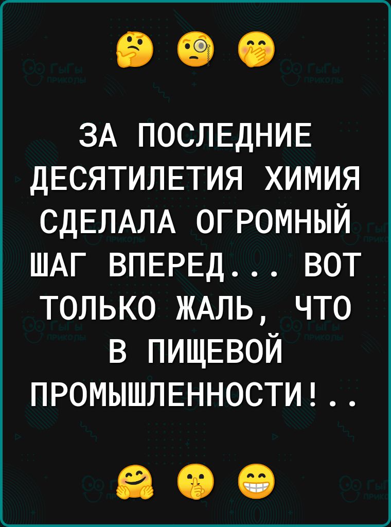 ЗА ПОСЛЕДНИЕ ДЕСЯТИЛЕТИЯ химия СДЕЛАЛА огромный ШАГ ВПЕРЕД вот только ЖАЛЬ что в ПИЩЕВОЙ ПРОМЫШЛЕННОСТИ