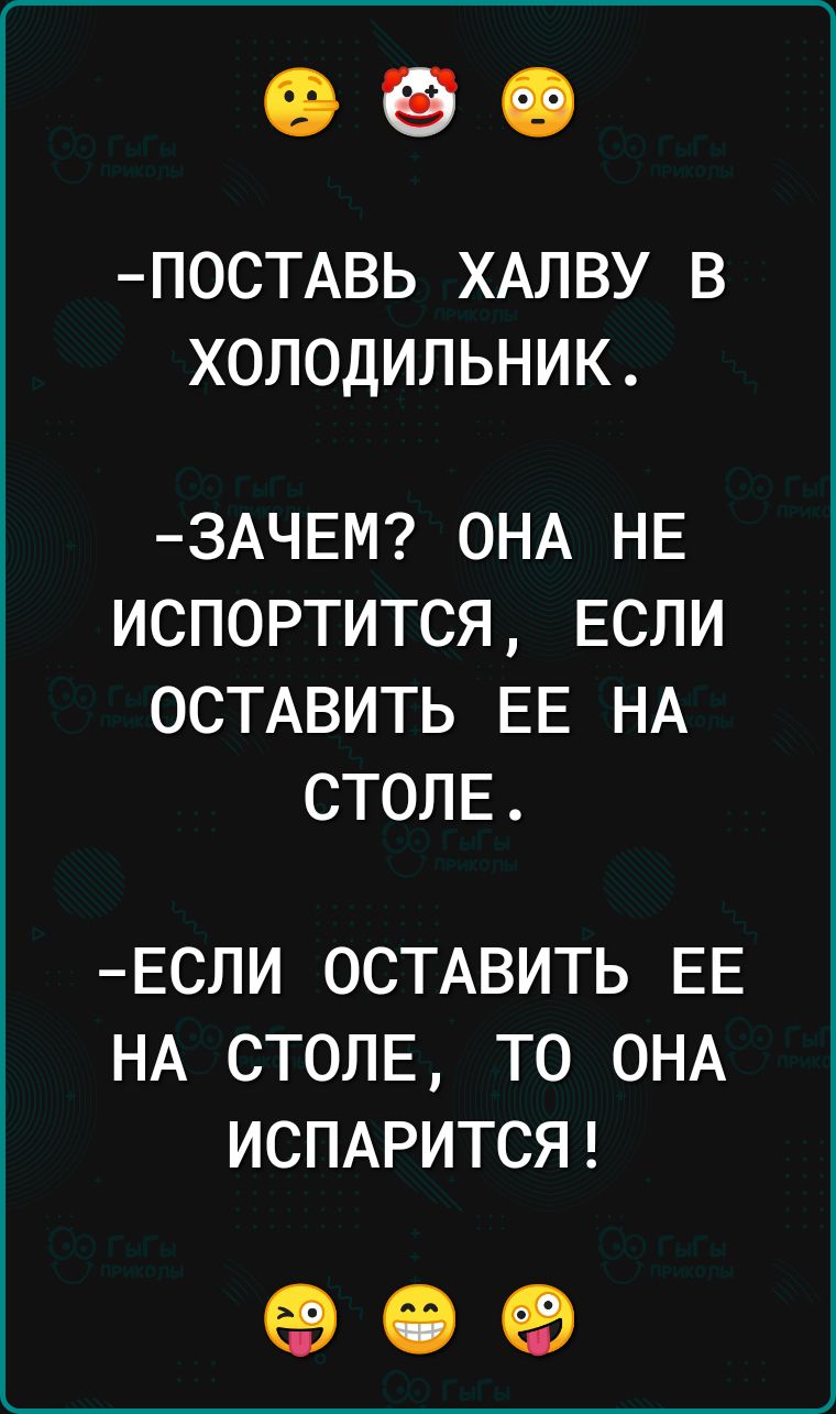 ПОСТАВЬ ХАЛВУ В ХОЛОДИЛЬНИК ЗАЧЕМ ОНА НЕ ИСПОРТИТСЯ ЕСЛИ ОСТАВИТЬ ЕЕ НА СТОЛЕ ЕСЛИ ОСТАВИТЬ ЕЕ НА СТОЛЕ ТО ОНА ИСПАРИТСЯ о е