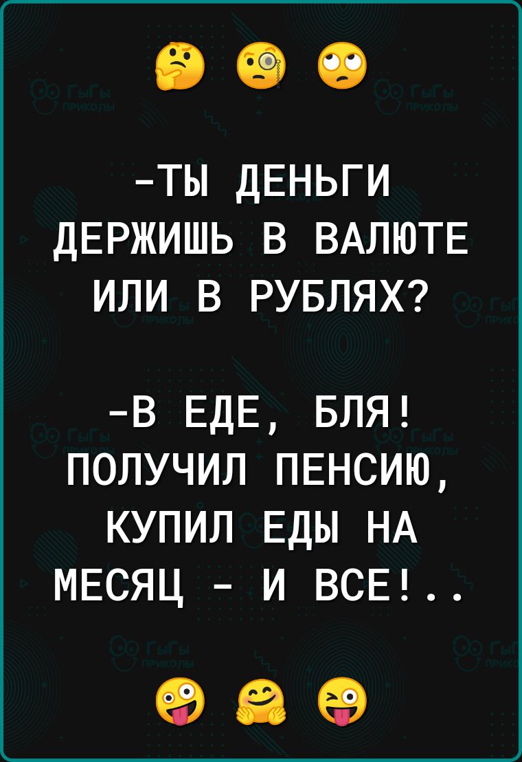 ТЫ ДЕНЬГИ ДЕРЖИШЬ В ВАЛЮТЕ ИЛИ В РУБЛЯХ В ЕДЕ БЛЯ ПОЛУЧИЛ ПЕНСИЮ КУПИЛ ЕДЫ НА МЕСЯЦ И ВСЕ ов