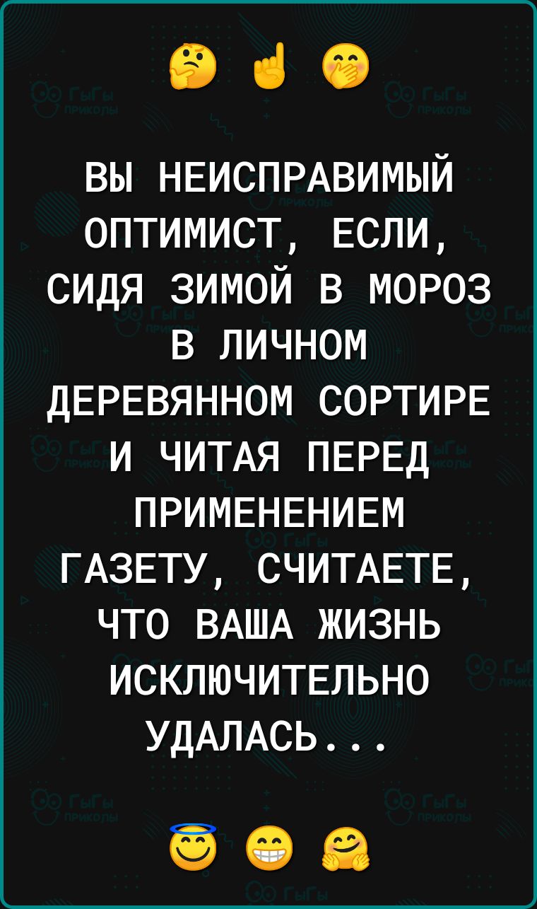 Э ВЫ НЕИСПРАВИМЫЙ ОПТИМИСТ ЕСЛИ СИДЯ ЗИМОЙ В МОРОЗ В ЛИЧчНОМ ДЕРЕВЯННОМ СОРТИРЕ И ЧИТАЯ ПЕРЕД ПРИМЕНЕНИЕМ ГАЗЕТУ СЧИТАЕТЕ ЧТО ВАША ЖИЗНЬ ИСКЛЮЧИТЕЛЬНО УДАЛАСЬ