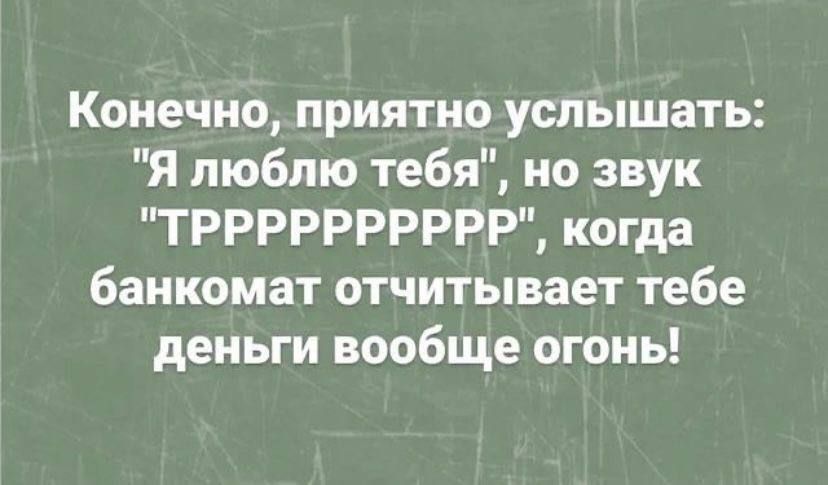 Конечно приятно услышать Я люблю тебя но звук ТРРРРРРРРРР когда банкомат отчитывает тебе деньги вообще огонь