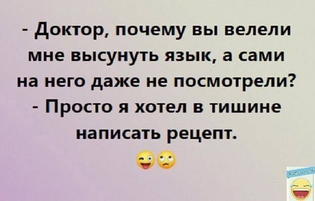 ы дОКТОР почему вы велели мне высунуть язык а сами на него даже не посмотрели ПРОСТО я хотел в тишине написать рецепт